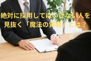 絶対に採用してはいけない人を見抜く「魔法の質問」とは？